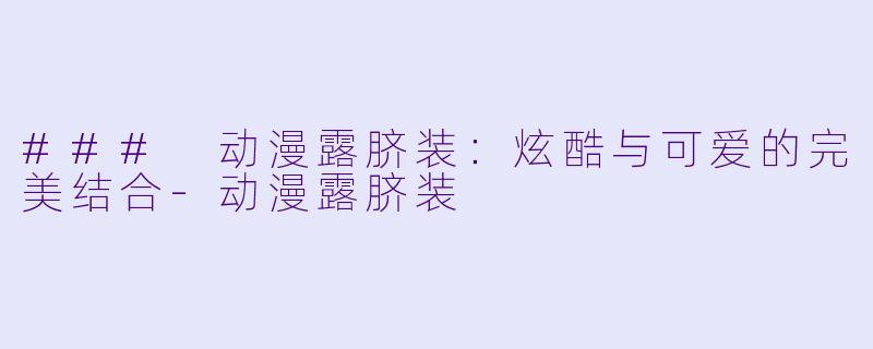 ### 动漫露脐装：炫酷与可爱的完美结合-动漫露脐装
