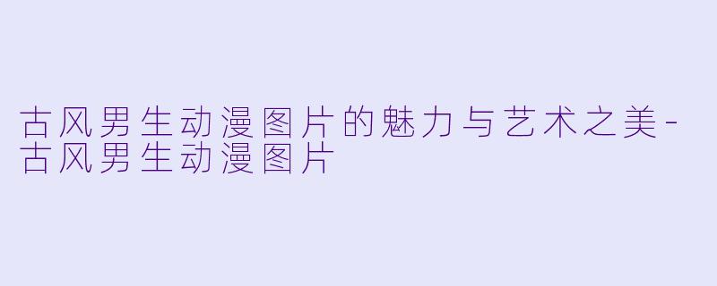 古风男生动漫图片的魅力与艺术之美-古风男生动漫图片