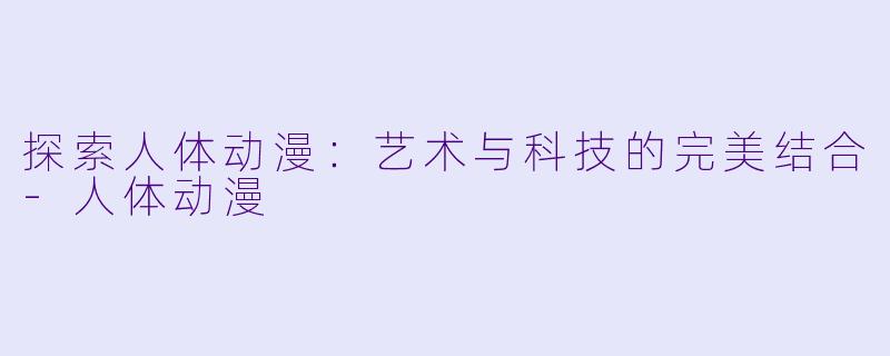 探索人体动漫：艺术与科技的完美结合-人体动漫