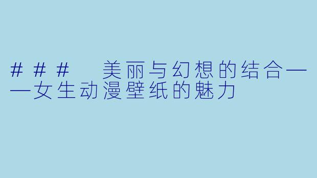 ### 美丽与幻想的结合——女生动漫壁纸的魅力