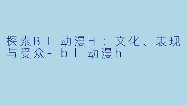 探索BL动漫H：文化、表现与受众-bl动漫h