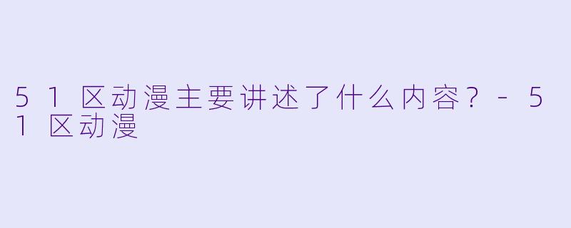 51区动漫主要讲述了什么内容?