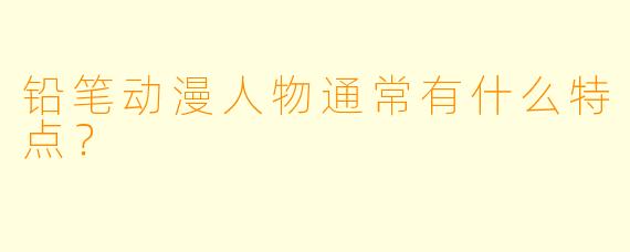 铅笔动漫人物通常有什么特点？