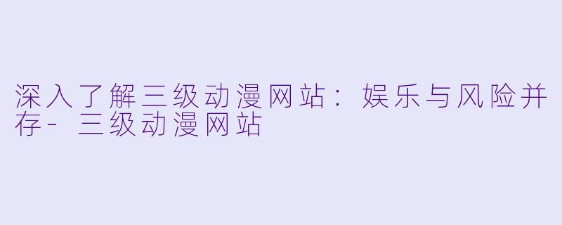 深入了解三级动漫网站：娱乐与风险并存-三级动漫网站