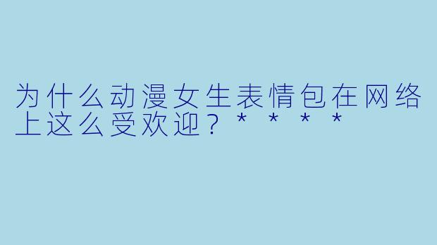 为什么动漫女生表情包在网络上这么受欢迎?****