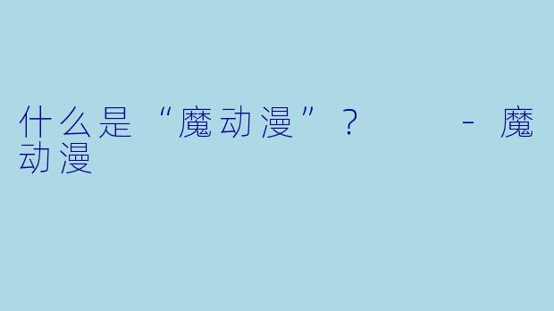什么是“魔动漫”？  