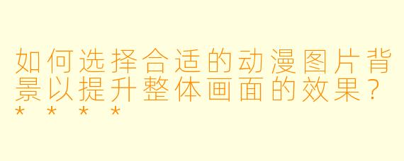 如何选择合适的动漫图片背景以提升整体画面的效果?****