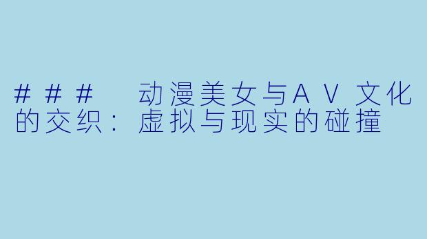 ### 动漫美女与AV文化的交织:虚拟与现实的碰撞