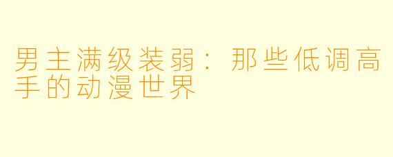 男主满级装弱:那些低调高手的动漫世界
