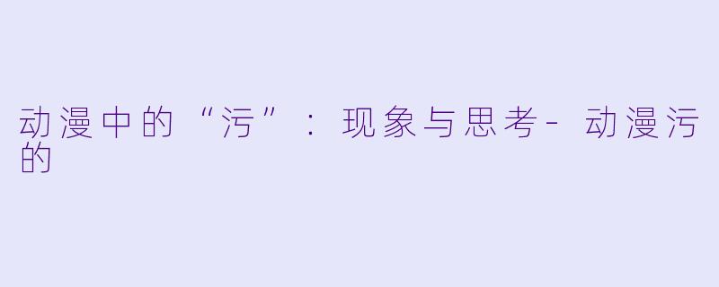 动漫中的“污”：现象与思考-动漫污的
