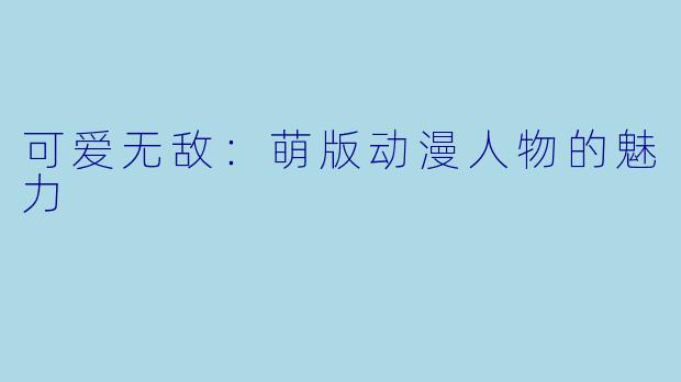 可爱无敌：萌版动漫人物的魅力
