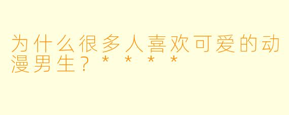 为什么很多人喜欢可爱的动漫男生？****