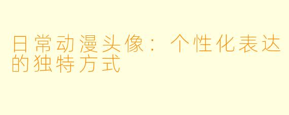 日常动漫头像：个性化表达的独特方式