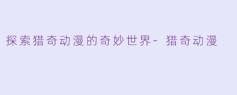 探索猎奇动漫的奇妙世界-猎奇动漫