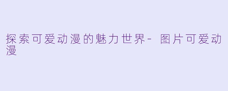 探索可爱动漫的魅力世界-图片可爱动漫