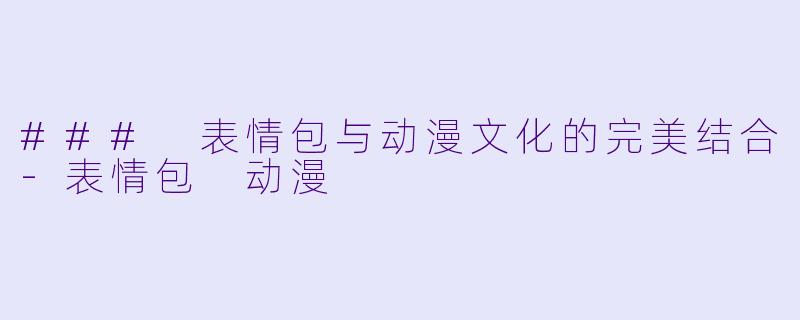 ### 表情包与动漫文化的完美结合