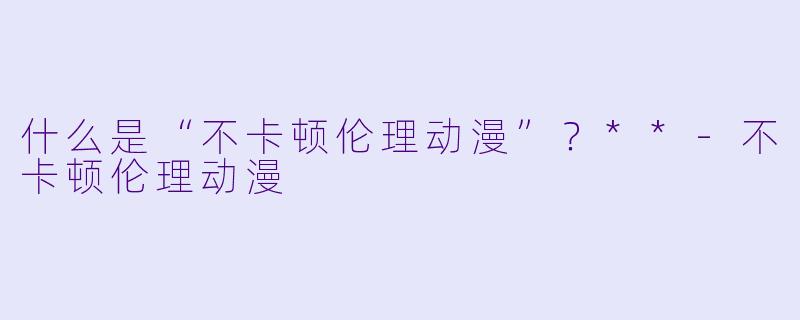 什么是“不卡顿伦理动漫”?**