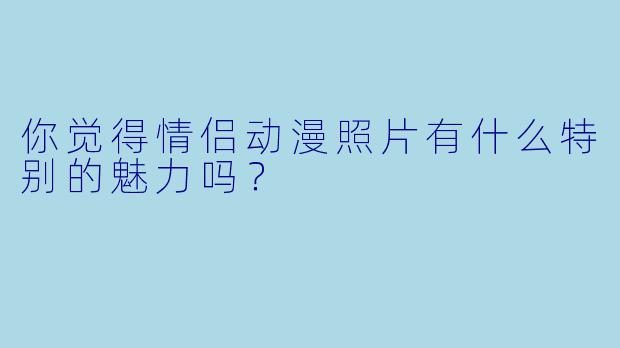 你觉得情侣动漫照片有什么特别的魅力吗？