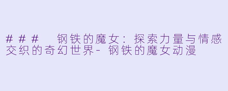 ### 钢铁的魔女：探索力量与情感交织的奇幻世界-钢铁的魔女动漫