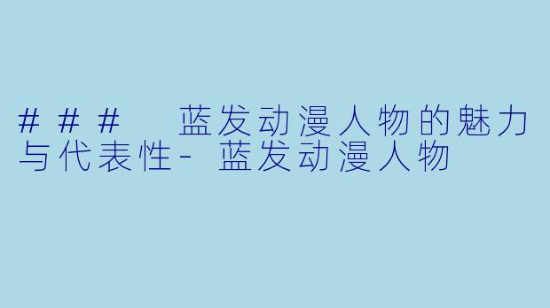 ### 蓝发动漫人物的魅力与代表性-蓝发动漫人物