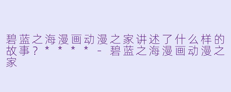 碧蓝之海漫画动漫之家讲述了什么样的故事?****