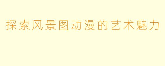 探索风景图动漫的艺术魅力
