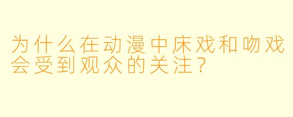 为什么在动漫中床戏和吻戏会受到观众的关注？
