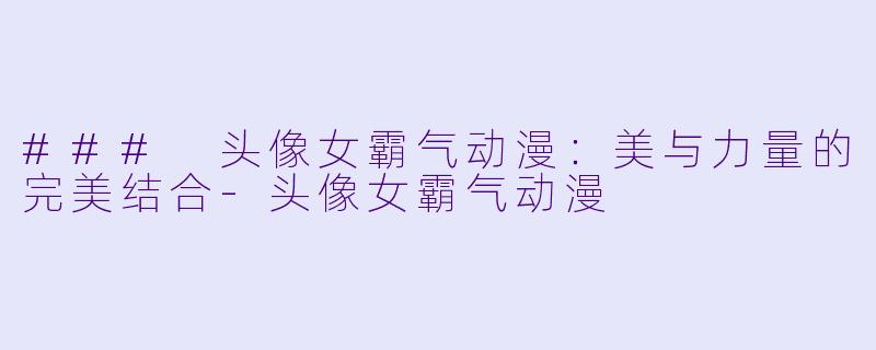 ### 头像女霸气动漫：美与力量的完美结合-头像女霸气动漫