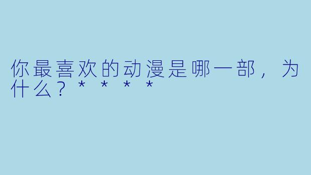 你最喜欢的动漫是哪一部，为什么？****