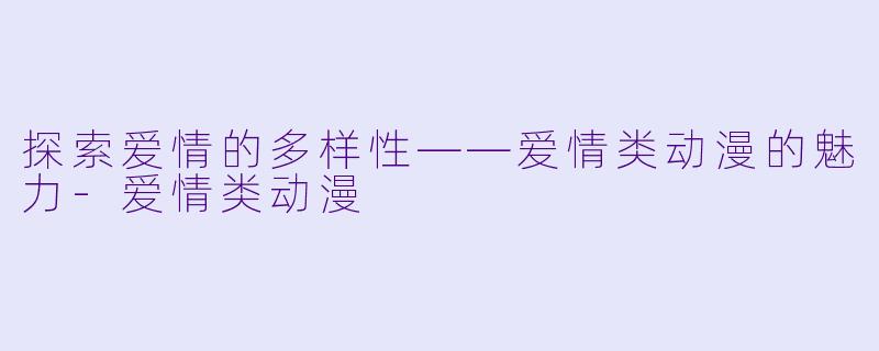 探索爱情的多样性——爱情类动漫的魅力-爱情类动漫