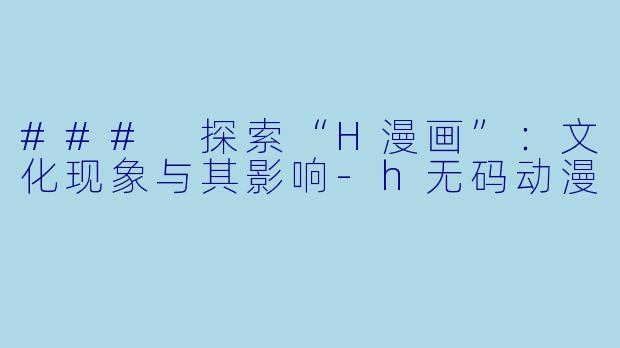 ### 探索“H漫画”：文化现象与其影响-h无码动漫