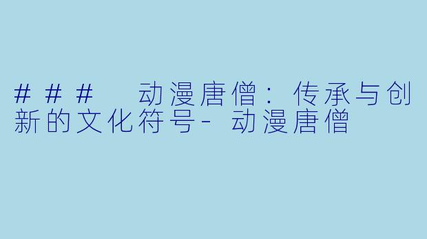 ### 动漫唐僧:传承与创新的文化符号