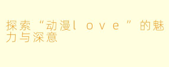 探索“动漫love”的魅力与深意