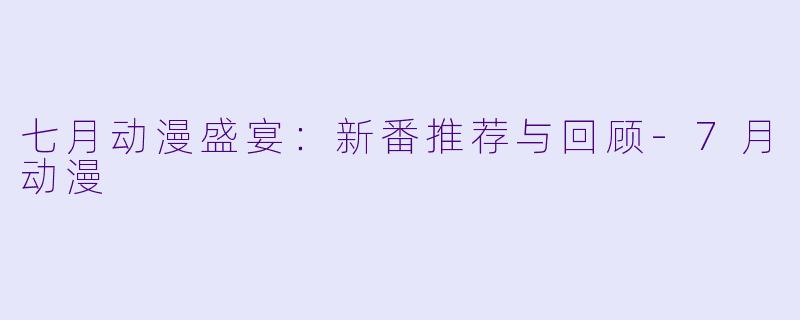 七月动漫盛宴：新番推荐与回顾