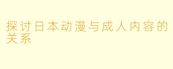 探讨日本动漫与成人内容的关系