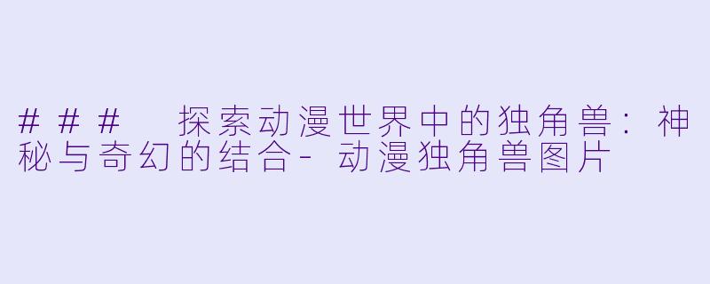 ### 探索动漫世界中的独角兽：神秘与奇幻的结合-动漫独角兽图片