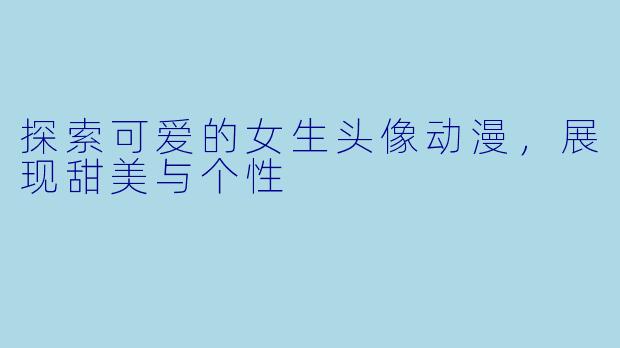 探索可爱的女生头像动漫,展现甜美与个性