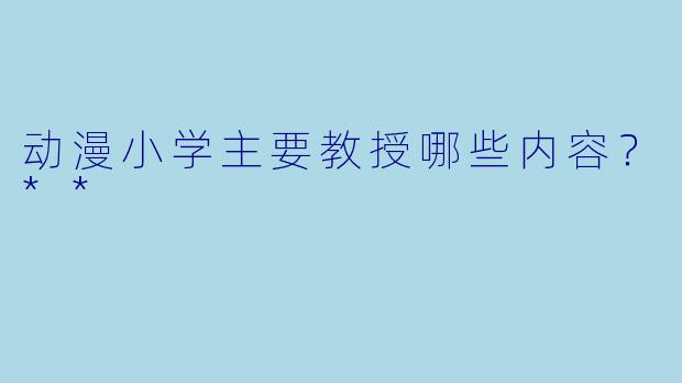 动漫小学主要教授哪些内容？**