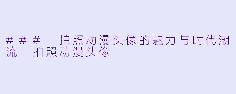 ### 拍照动漫头像的魅力与时代潮流-拍照动漫头像