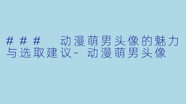 ### 动漫萌男头像的魅力与选取建议-动漫萌男头像
