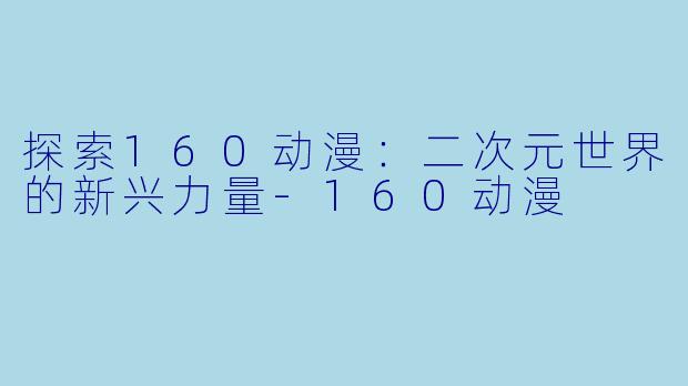 探索160动漫:二次元世界的新兴力量