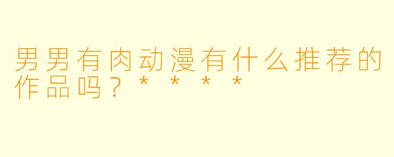 男男有肉动漫有什么推荐的作品吗?****