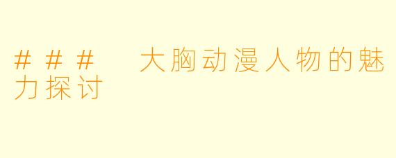 ### 大胸动漫人物的魅力探讨