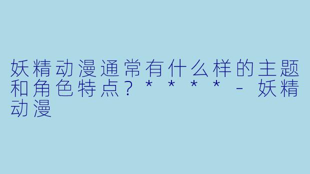 妖精动漫通常有什么样的主题和角色特点?****