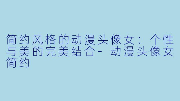 简约风格的动漫头像女：个性与美的完美结合-动漫头像女简约
