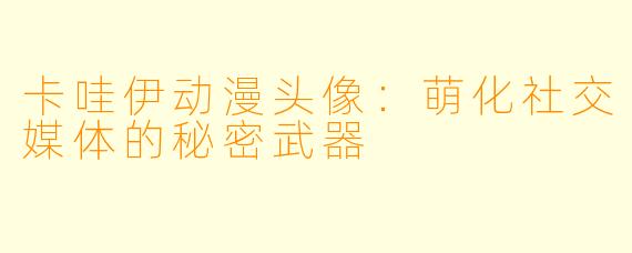 卡哇伊动漫头像：萌化社交媒体的秘密武器