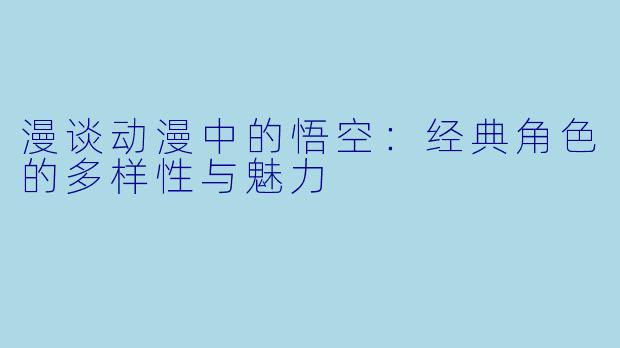 漫谈动漫中的悟空：经典角色的多样性与魅力