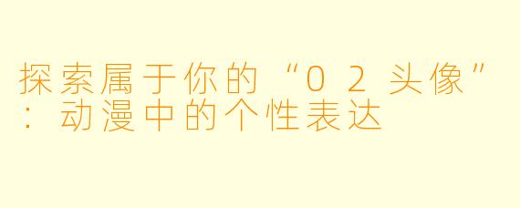 探索属于你的“02头像”:动漫中的个性表达