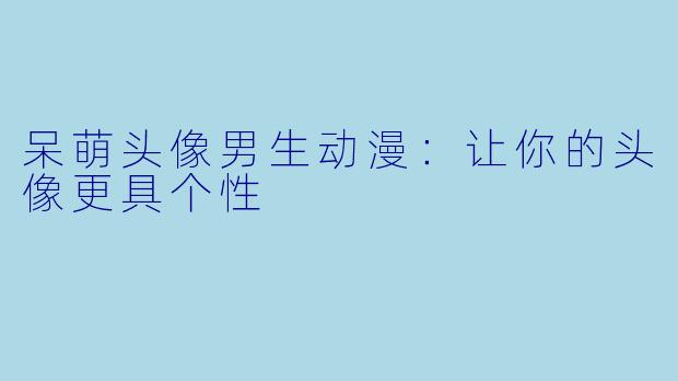 呆萌头像男生动漫：让你的头像更具个性