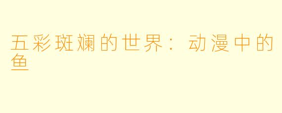 五彩斑斓的世界：动漫中的鱼